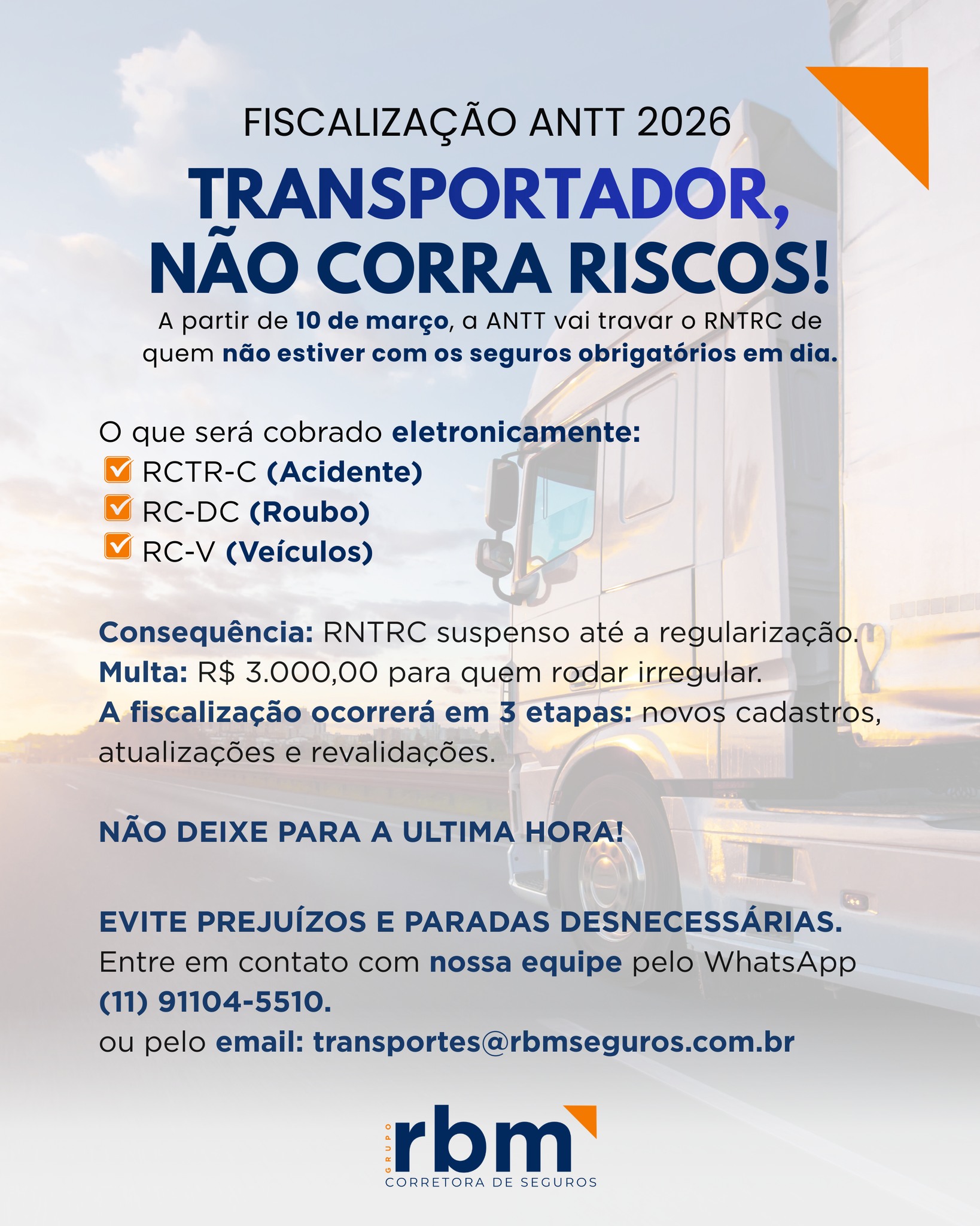Transportador, atenção!

A partir de 10 de março, a ANTT poderá travar o RNTRC de quem não estiver com os seguros obrigatórios em dia.

Evite multas, suspensão e prejuízos. Regularize seus seguros e siga rodando com tranquilidade.

📲 Fale com a equipe da RBM Seguros:
WhatsApp: (11) 91104-5510
📧 transportes@rbmseguros.com.br

#transportes #ANTT #fiscalização #rbmseguros
